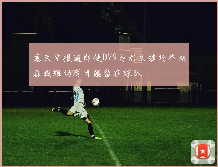 意天空报道即使DV9与尤文续约乔纳森戴维仍有可能留在球队