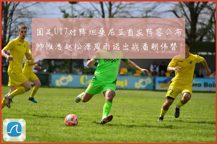 国足U17对阵坦桑尼亚首发阵容公布帅惟浩赵松源周雨诺出战潘朝伟替补