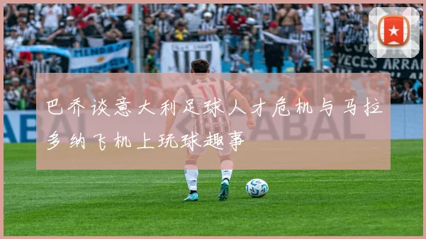 巴乔谈意大利足球人才危机与马拉多纳飞机上玩球趣事