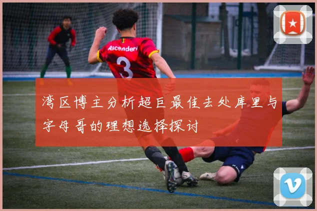 湾区博主分析超巨最佳去处库里与字母哥的理想选择探讨