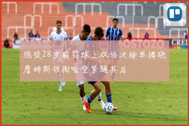 现役28岁前罚球上双场次榜单揭晓詹姆斯领衔哈登紧随其后