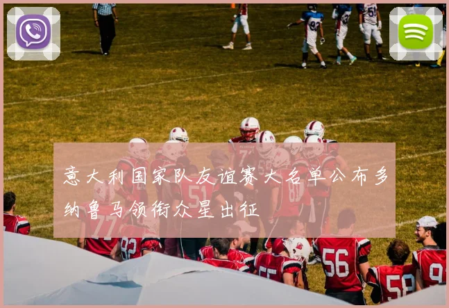 意大利国家队友谊赛大名单公布多纳鲁马领衔众星出征