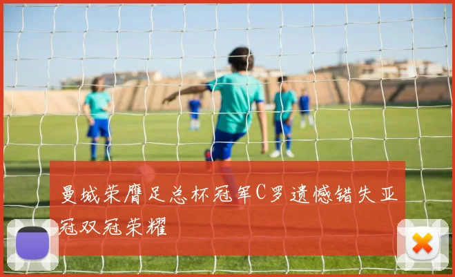 曼城荣膺足总杯冠军C罗遗憾错失亚冠双冠荣耀