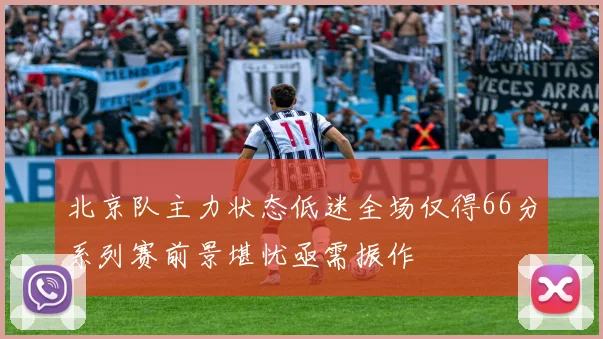 北京队主力状态低迷全场仅得66分系列赛前景堪忧亟需振作