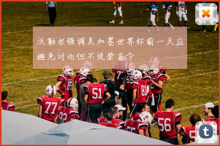沃勒尔强调美加墨世界杯前一天应避免讨论但不设禁言令