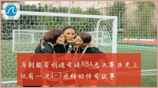 马刺能否创造奇迹NBA总决赛历史上仅有一次1-3逆转的传奇故事