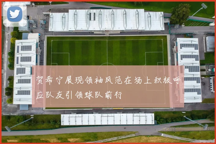 贺希宁展现领袖风范在场上积极呼应队友引领球队前行
