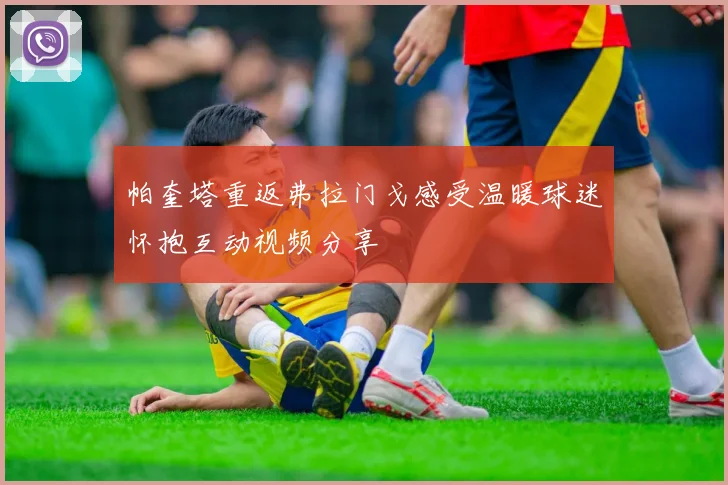 帕奎塔重返弗拉门戈感受温暖球迷怀抱互动视频分享