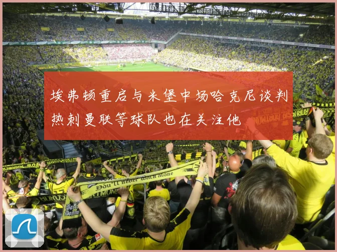 埃弗顿重启与米堡中场哈克尼谈判热刺曼联等球队也在关注他