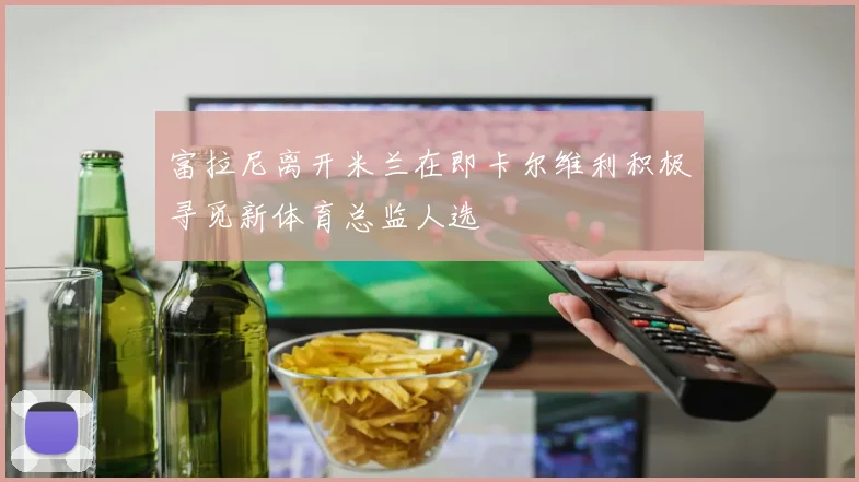 富拉尼离开米兰在即卡尔维利积极寻觅新体育总监人选
