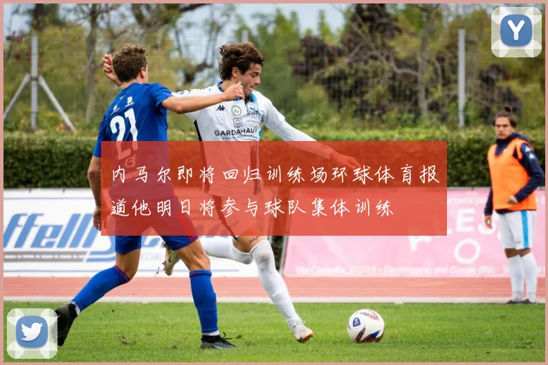 内马尔即将回归训练场环球体育报道他明日将参与球队集体训练