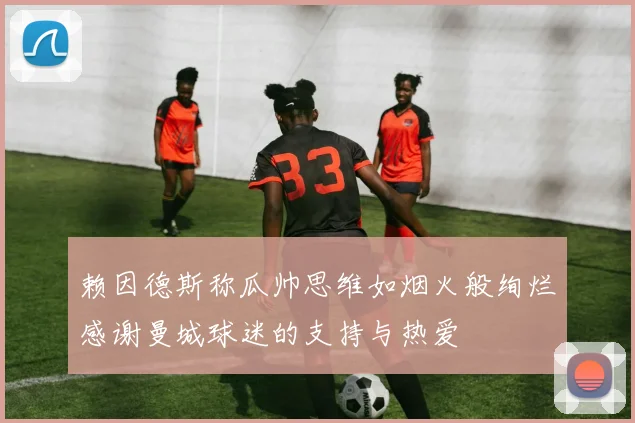 赖因德斯称瓜帅思维如烟火般绚烂感谢曼城球迷的支持与热爱