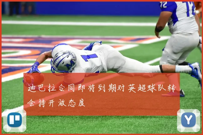 迪巴拉合同即将到期对英超球队转会持开放态度