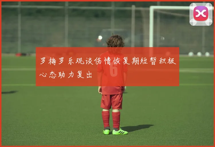 罗梅罗乐观谈伤情恢复期短暂积极心态助力复出