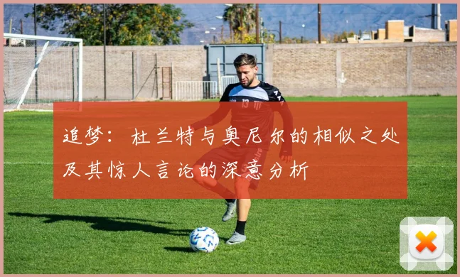 追梦：杜兰特与奥尼尔的相似之处及其惊人言论的深意分析