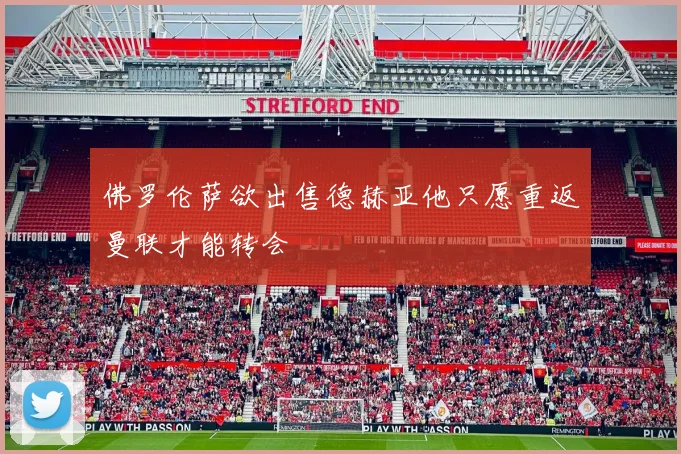 佛罗伦萨欲出售德赫亚他只愿重返曼联才能转会
