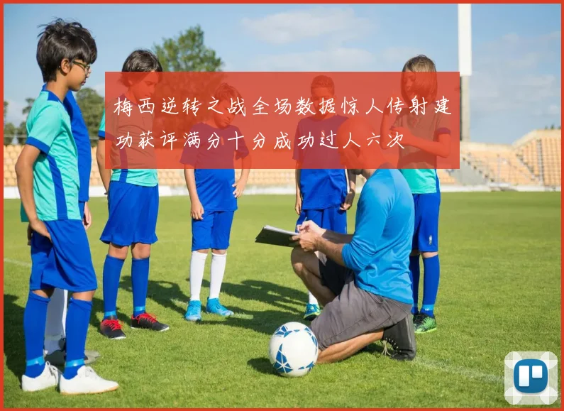 梅西逆转之战全场数据惊人传射建功获评满分十分成功过人六次