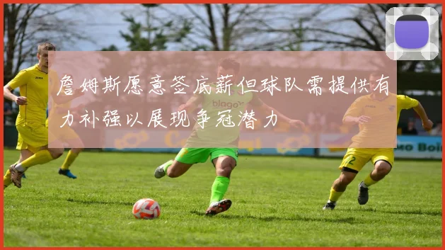 詹姆斯愿意签底薪但球队需提供有力补强以展现争冠潜力