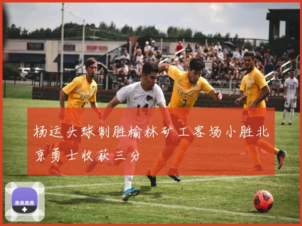 杨运头球制胜榆林矿工客场小胜北京勇士收获三分