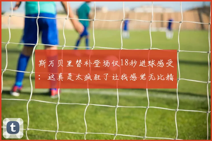 斯万贝里替补登场仅18秒进球感受：这真是太疯狂了让我感觉无比精彩