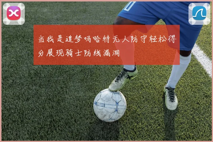 当我是追梦吗哈特无人防守轻松得分展现骑士防线漏洞